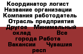 Координатор-логист › Название организации ­ Компания-работодатель › Отрасль предприятия ­ Другое › Минимальный оклад ­ 40 000 - Все города Работа » Вакансии   . Чувашия респ.